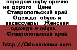 породам шубу срочно не дорого › Цена ­ 6 000 - Ставропольский край Одежда, обувь и аксессуары » Женская одежда и обувь   . Ставропольский край